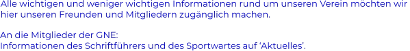 Alle wichtigen und weniger wichtigen Informationen rund um unseren Verein möchten wir  hier unseren Freunden und Mitgliedern zugänglich machen. An die Mitglieder der GNE: Informationen des Schriftführers und des Sportwartes auf ‘Aktuelles’.